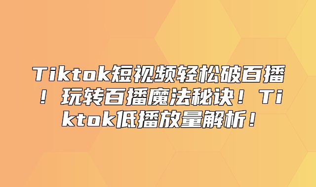 Tiktok短视频轻松破百播！玩转百播魔法秘诀！Tiktok低播放量解析！