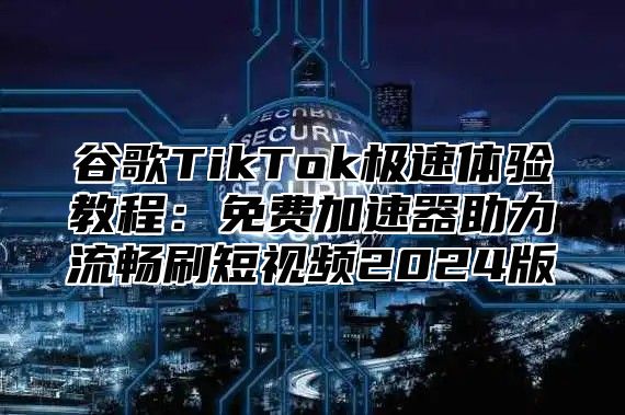 谷歌TikTok极速体验教程：免费加速器助力流畅刷短视频2025版