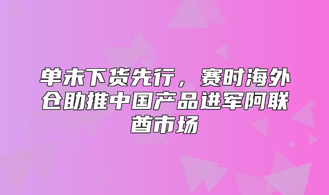 单未下货先行，赛时海外仓助推中国产品进军阿联酋市场