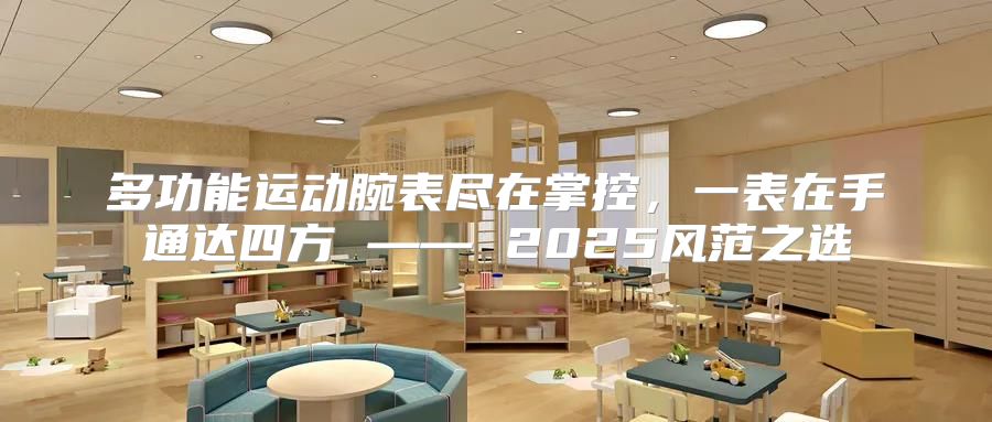 多功能运动腕表尽在掌控，一表在手通达四方 —— 2025风范之选