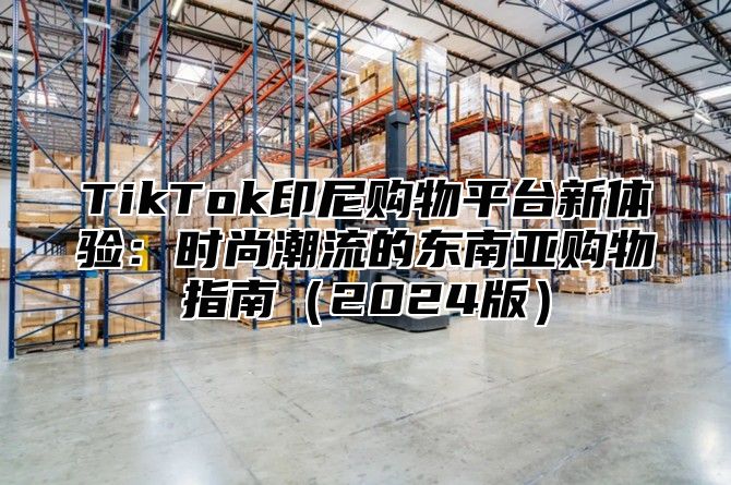 TikTok印尼购物平台新体验：时尚潮流的东南亚购物指南2025版