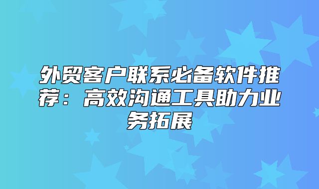 外贸客户联系必备软件推荐：高效沟通工具助力业务拓展