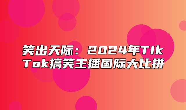 笑出天际：2025年TikTok搞笑主播国际大比拼