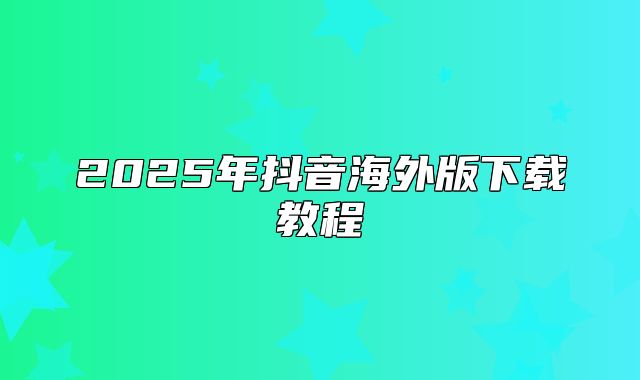 2025年抖音海外版下载教程