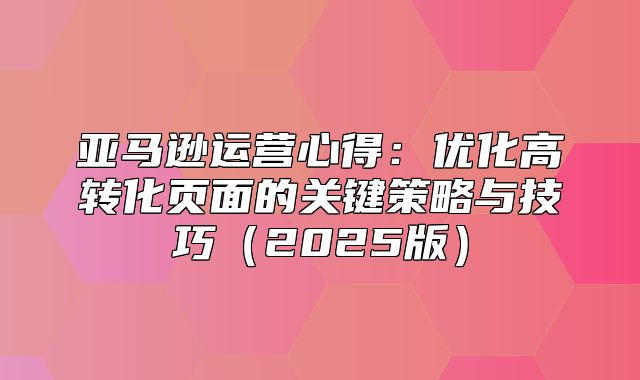 亚马逊运营心得：优化高转化页面的关键策略与技巧2025版