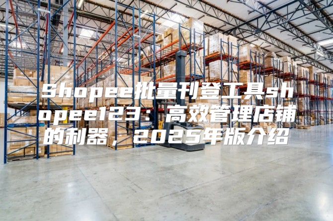 Shopee批量刊登工具shopee123：高效管理店铺的利器，2025年版介绍