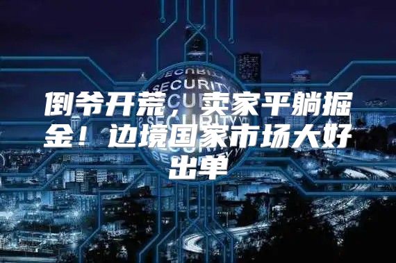 倒爷开荒，卖家平躺掘金！边境国家市场大好出单