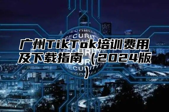 广州TikTok培训费用及下载指南2025版