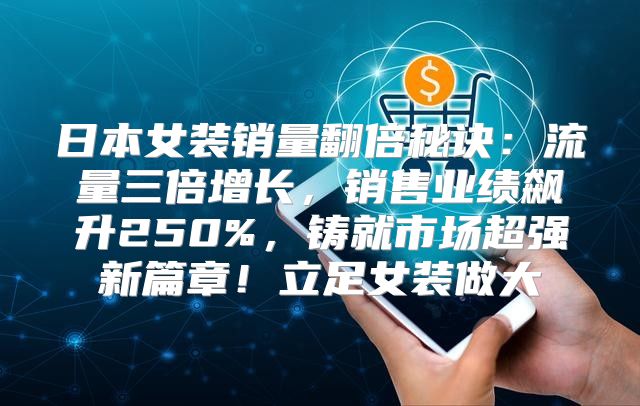 日本女装销量翻倍秘诀：流量三倍增长，销售业绩飙升250%，铸就市场超强新篇章！立足女装做大