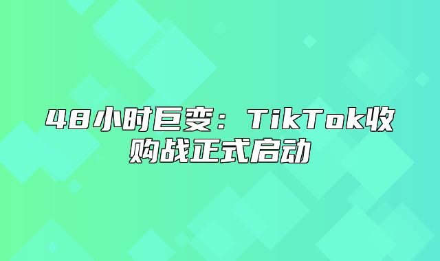 48小时巨变：TikTok收购战正式启动