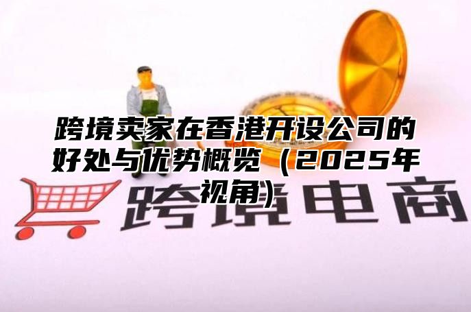 跨境卖家在香港开设公司的好处与优势概览2025年视角