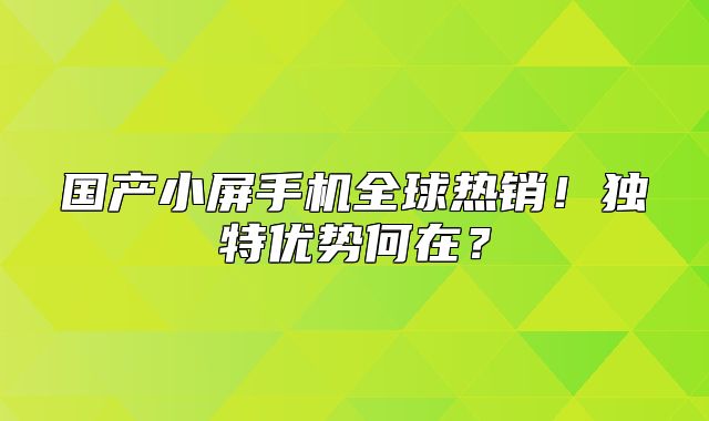国产小屏手机全球热销！独特优势何在？