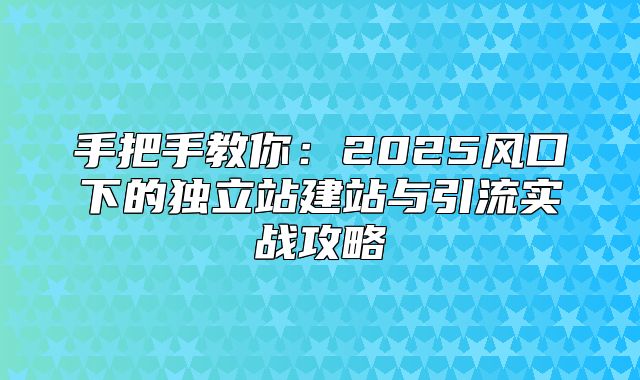 手把手教你：2025风口下的独立站建站与引流实战攻略