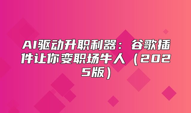 AI驱动升职利器：谷歌插件让你变职场牛人2025版