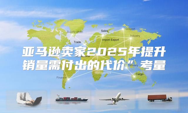 亚马逊卖家2025年提升销量需付出的代价”考量