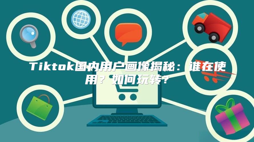 Tiktok国内用户画像揭秘：谁在使用？如何玩转？