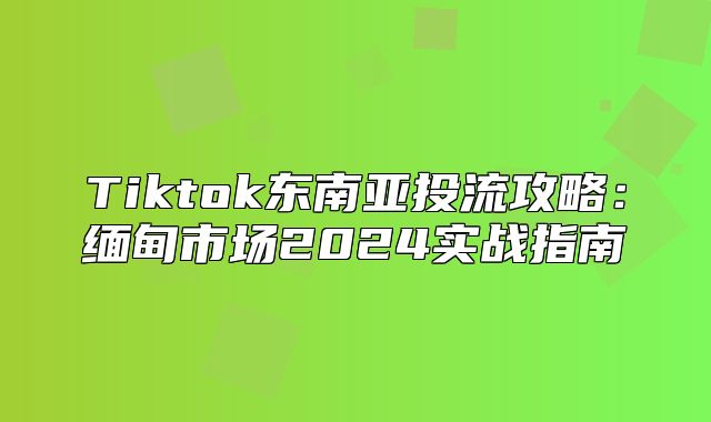 Tiktok东南亚投流攻略：缅甸市场2025实战指南