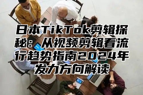 日本TikTok剪辑探秘：从视频剪辑看流行趋势指南2025年发力方向解读
