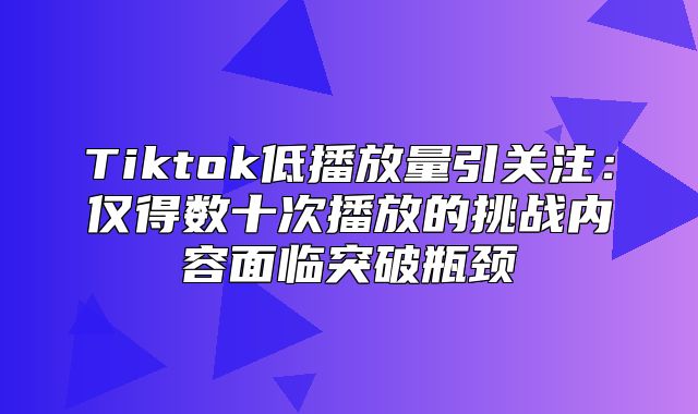 Tiktok低播放量引关注：仅得数十次播放的挑战内容面临突破瓶颈