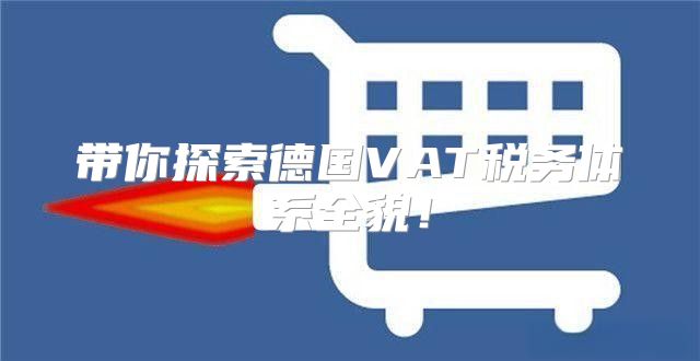 带你探索德国VAT税务体系全貌！