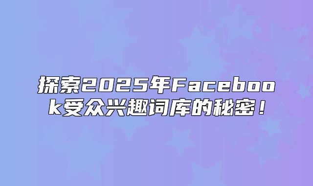 探索2025年Facebook受众兴趣词库的秘密！