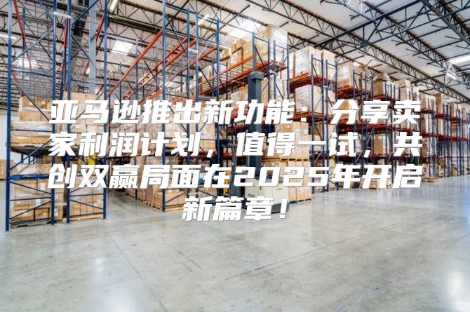 亚马逊推出新功能：分享卖家利润计划，值得一试，共创双赢局面在2025年开启新篇章！