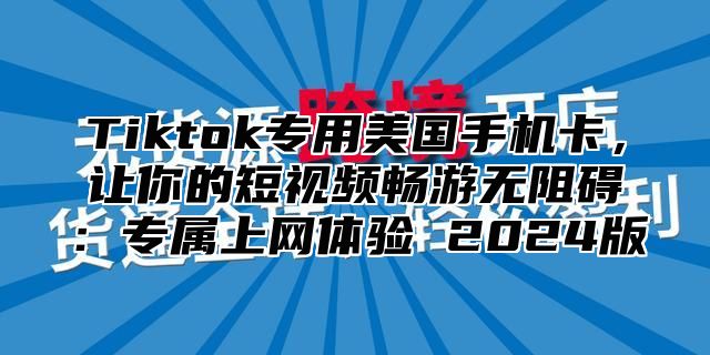Tiktok专用美国手机卡，让你的短视频畅游无阻碍：专属上网体验 2025版
