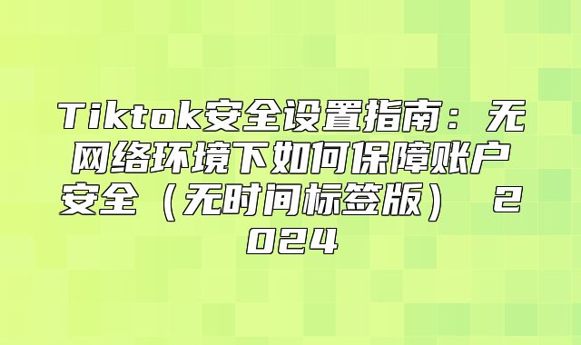 Tiktok安全设置指南：无网络环境下如何保障账户安全无时间标签版 2025