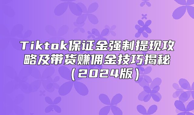 Tiktok保证金强制提现攻略及带货赚佣金技巧揭秘2025版