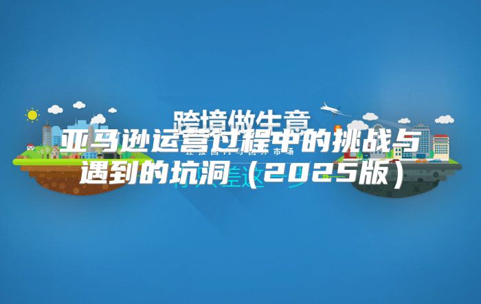 亚马逊运营过程中的挑战与遇到的坑洞2025版