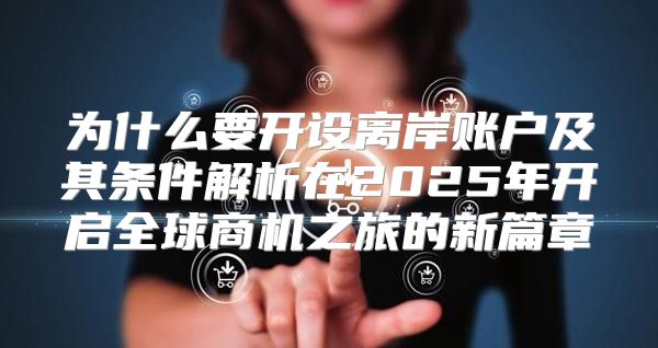为什么要开设离岸账户及其条件解析在2025年开启全球商机之旅的新篇章