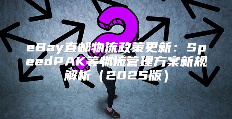 eBay直邮物流政策更新：SpeedPAK等物流管理方案新规解析2025版