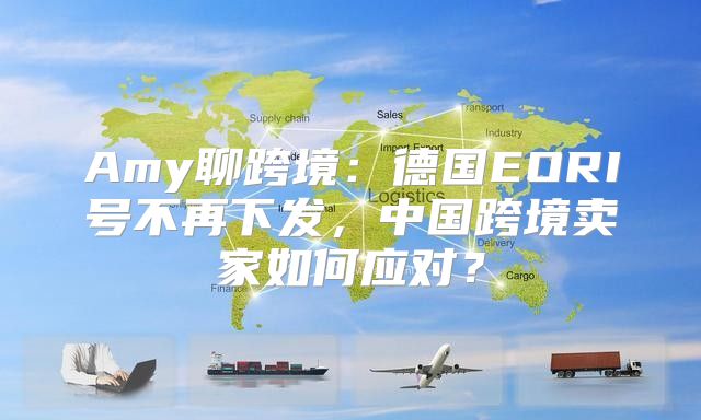 Amy聊跨境：德国EORI号不再下发，中国跨境卖家如何应对？