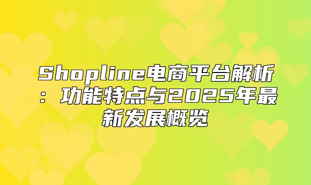 Shopline电商平台解析：功能特点与2025年最新发展概览