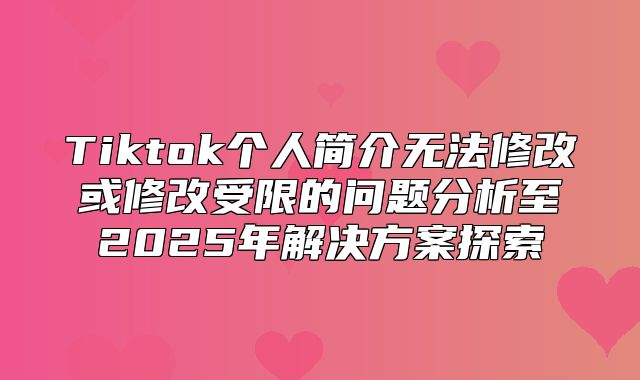Tiktok个人简介无法修改或修改受限的问题分析至2025年解决方案探索