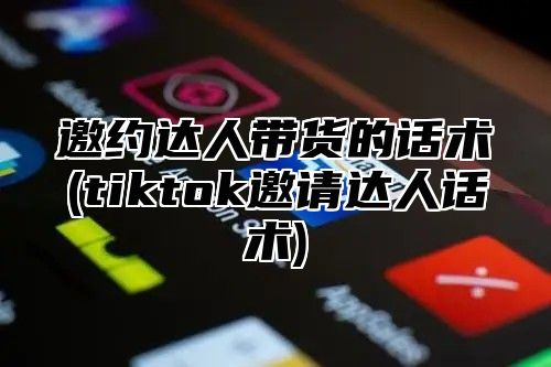 邀约达人带货的话术(tiktok邀请达人话术)