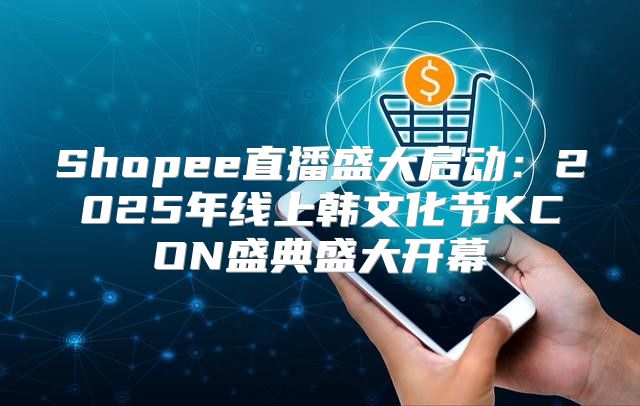 Shopee直播盛大启动：2025年线上韩文化节KCON盛典盛大开幕