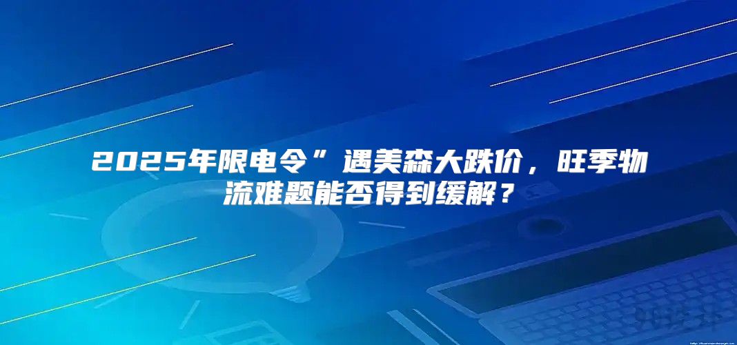 2025年限电令”遇美森大跌价，旺季物流难题能否得到缓解？
