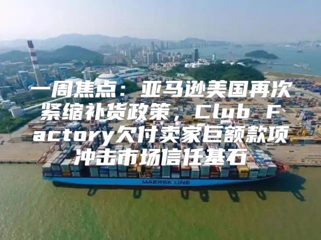 一周焦点：亚马逊美国再次紧缩补货政策，Club Factory欠付卖家巨额款项冲击市场信任基石