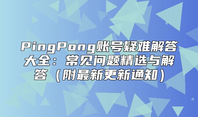 PingPong账号疑难解答大全：常见问题精选与解答附最新更新通知