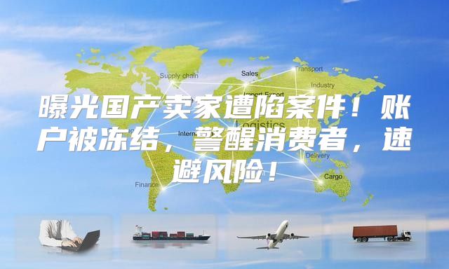曝光国产卖家遭陷案件！账户被冻结，警醒消费者，速避风险！