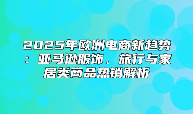 2025年欧洲电商新趋势：亚马逊服饰、旅行与家居类商品热销解析