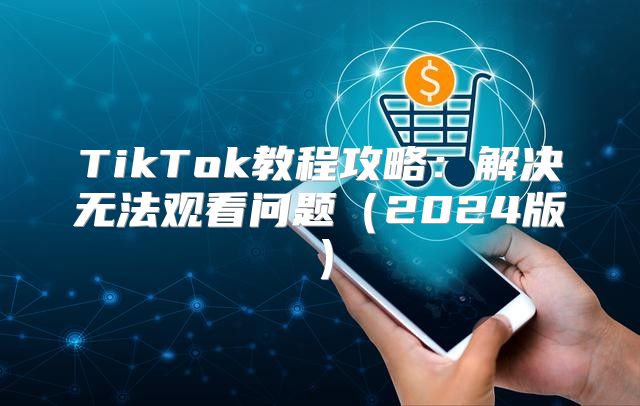 TikTok教程攻略：解决无法观看问题2025版