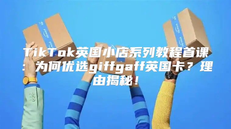 TikTok英国小店系列教程首课：为何优选giffgaff英国卡？理由揭秘！