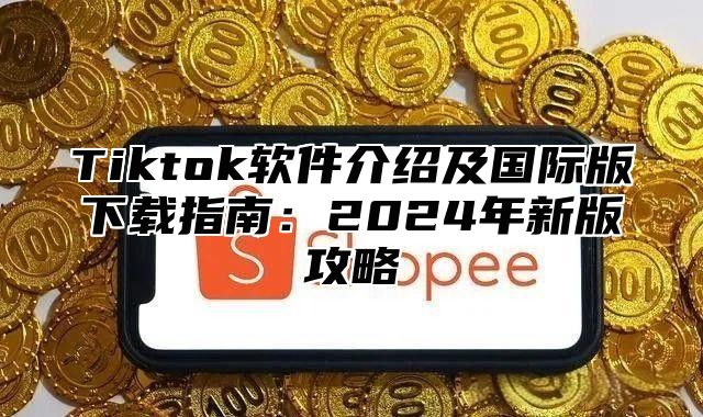 Tiktok软件介绍及国际版下载指南：2025年新版攻略