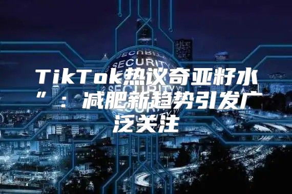 TikTok热议奇亚籽水”：减肥新趋势引发广泛关注