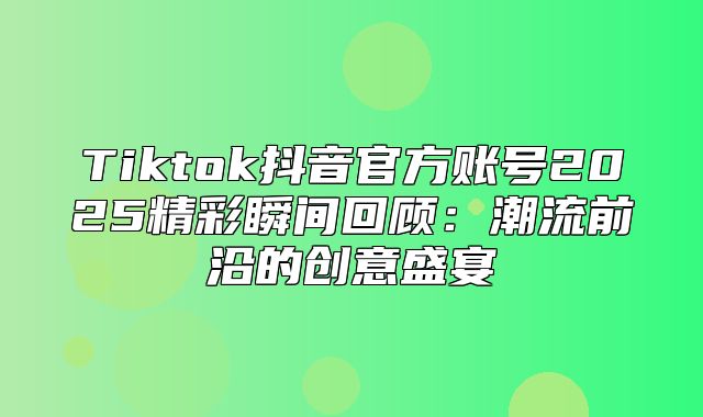 Tiktok抖音官方账号2025精彩瞬间回顾：潮流前沿的创意盛宴