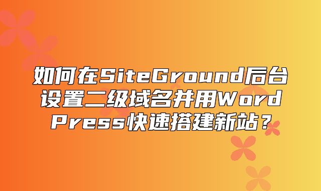 如何在SiteGround后台设置二级域名并用WordPress快速搭建新站？
