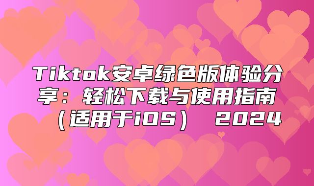 Tiktok安卓绿色版体验分享：轻松下载与使用指南适用于iOS 2025