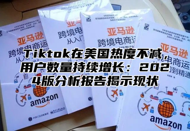 Tiktok在美国热度不减，用户数量持续增长：2025版分析报告揭示现状